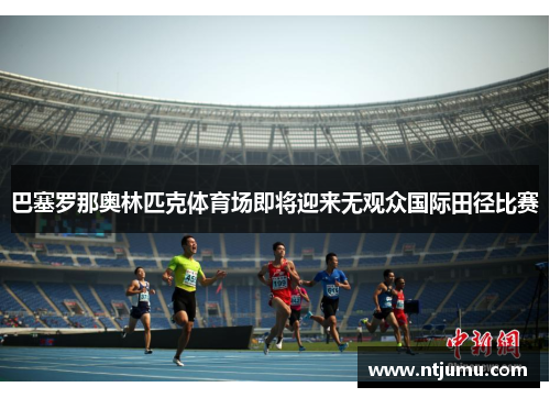 巴塞罗那奥林匹克体育场即将迎来无观众国际田径比赛