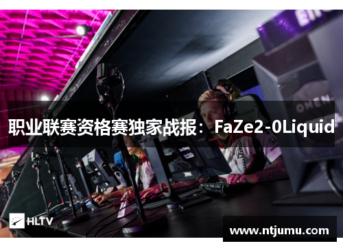 职业联赛资格赛独家战报：FaZe2-0Liquid