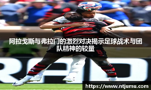 阿拉戈斯与弗拉门的激烈对决揭示足球战术与团队精神的较量