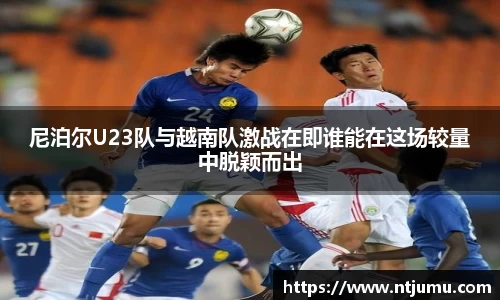 尼泊尔U23队与越南队激战在即谁能在这场较量中脱颖而出