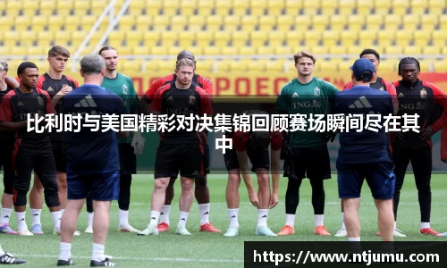 比利时与美国精彩对决集锦回顾赛场瞬间尽在其中