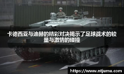卡德西亚与迪赫的精彩对决揭示了足球战术的较量与激情的碰撞
