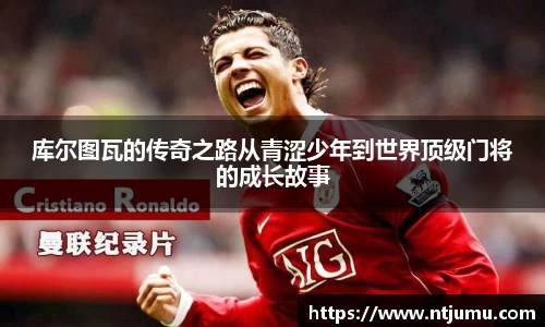 库尔图瓦的传奇之路从青涩少年到世界顶级门将的成长故事